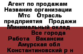 Агент по продажам › Название организации ­ Мтс › Отрасль предприятия ­ Продажи › Минимальный оклад ­ 18 000 - Все города Работа » Вакансии   . Амурская обл.,Константиновский р-н